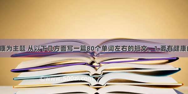 请以保持健康为主题 从以下几方面写一篇80个单词左右的短文。1.要有健康的饮食习惯。