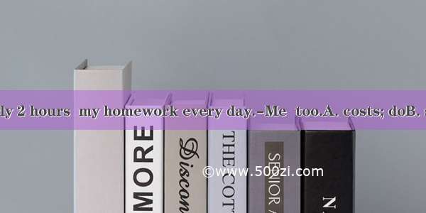 ---It  me nearly 2 hours  my homework every day.-Me  too.A. costs; doB. spends; doingC.