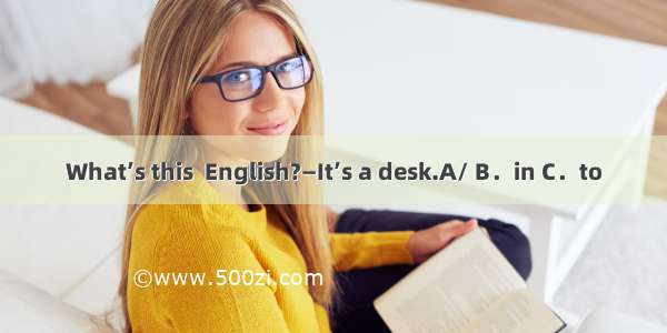 What’s this  English?—It’s a desk.A/ B．in C．to