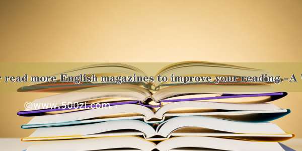 ---You’d better read more English magazines to improve your reading.-A Why don’t you re