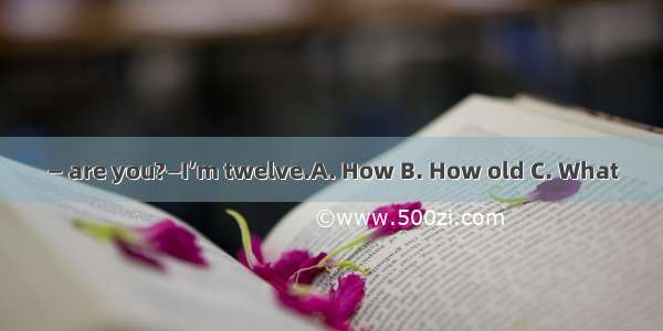 — are you?—I’m twelve.A. How B. How old C. What