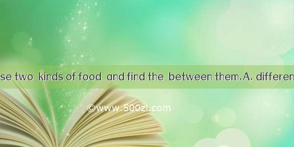 You can eat these two  kinds of food  and find the  between them.A. different  differentB.