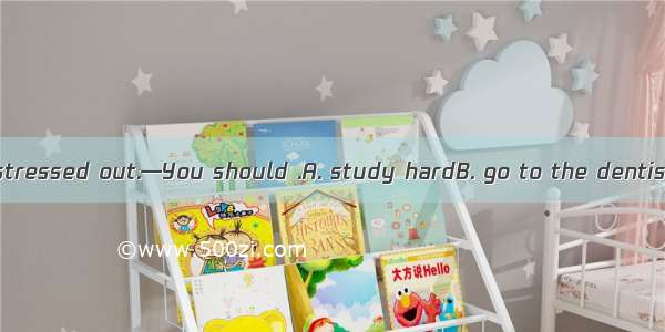 —I’m tired and stressed out.—You should .A. study hardB. go to the dentist C. listen to li