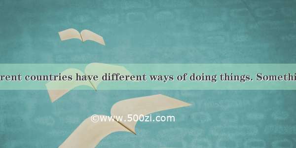 People in different countries have different ways of doing things. Something that is polit