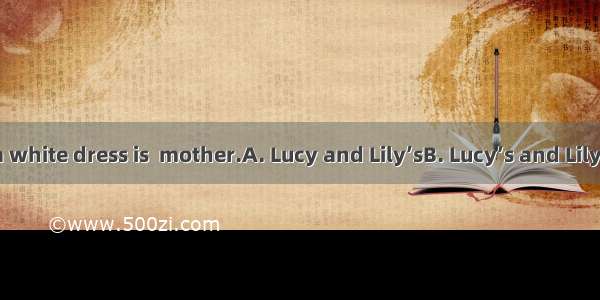 The woman in a white dress is  mother.A. Lucy and Lily’sB. Lucy’s and LilyC. Lucy and Lily