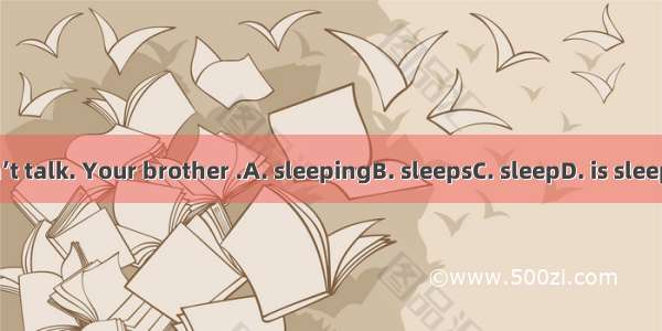 Don’t talk. Your brother .A. sleepingB. sleepsC. sleepD. is sleeping