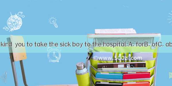 It’s very kind  you to take the sick boy to the hospital.A. forB. ofC. aboutD. on