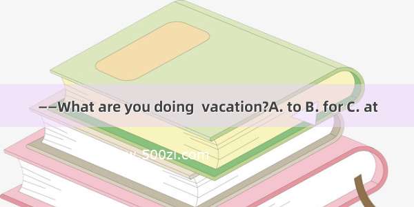 ——What are you doing  vacation?A. to B. for C. at