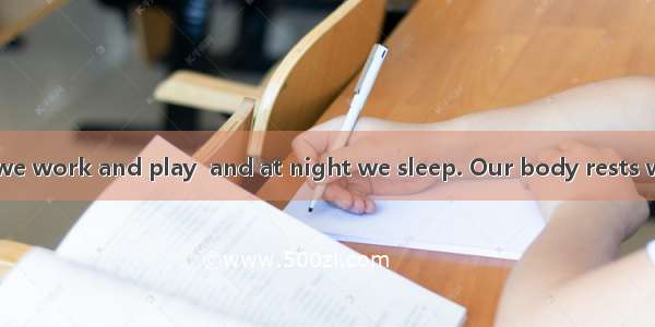 During the day we work and play  and at night we sleep. Our body rests while we sleep .In