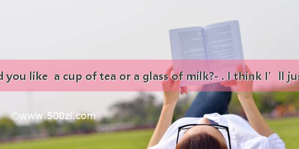 -Which would you like  a cup of tea or a glass of milk?- . I think I’ll just have a glass