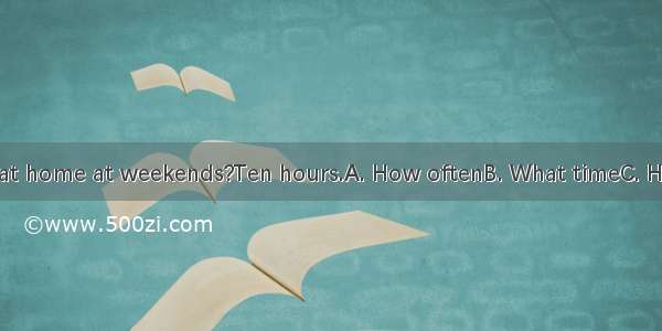 do you stay at home at weekends?Ten hours.A. How oftenB. What timeC. How longD. W