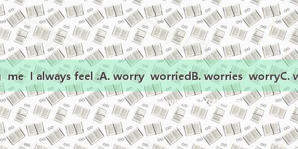 When something  me  I always feel .A. worry  worriedB. worries  worryC. worries  worriedD.