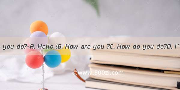 ---How do you do?-A. Hello !B. How are you ?C. How do you do?D. I’m OK!