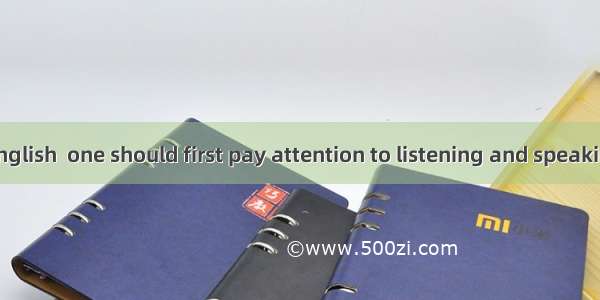 In learning English  one should first pay attention to listening and speaking.It is the gr