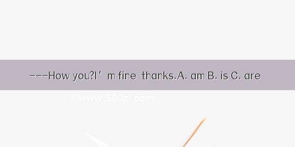 ---How you?I’m fine  thanks.A. am B. is C. are