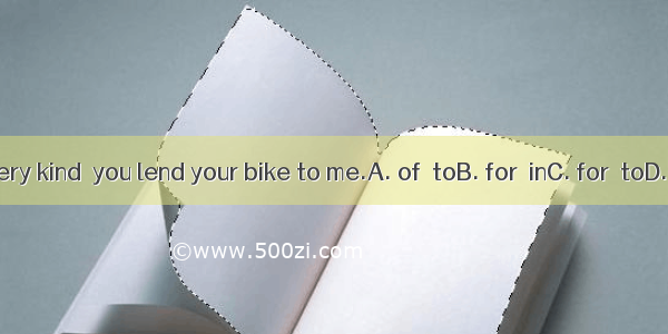 It’s very kind  you lend your bike to me.A. of  toB. for  inC. for  toD. of  in