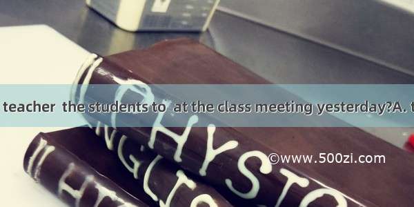 What did the teacher  the students to  at the class meeting yesterday?A. tell  sayB. ask