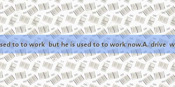 The young man used to to work  but he is used to to work now.A. drive  walking.B. drove  w