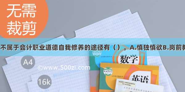 下列各项中 不属于会计职业道德自我修养的途径有（）。A.慎独慎欲B.岗前教肓C.自警自