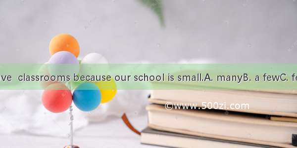 We only have  classrooms because our school is small.A. manyB. a fewC. fewD. a little