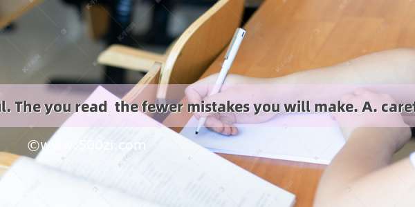 Try to be careful. The you read  the fewer mistakes you will make. A. carefulB. more caref