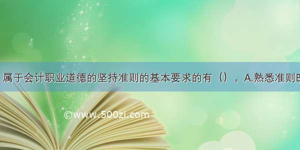 下列各项中 属于会计职业道德的坚持准则的基本要求的有（）。A.熟悉准则B.遵循准则C.