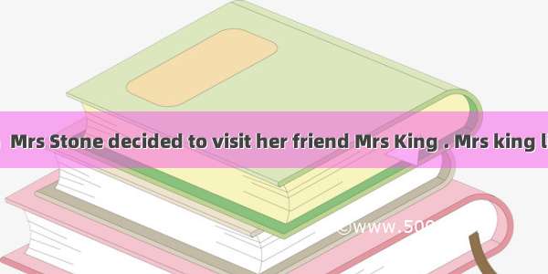 One afternoon  Mrs Stone decided to visit her friend Mrs King . Mrs king lived in a nice h