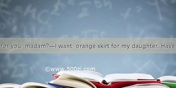 —What can I do for you  madam?—I want  orange skirt for my daughter. Have you got any?A. a