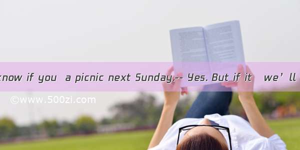 – Tom wants to know if you  a picnic next Sunday.-- Yes. But if it   we’ll visit the museu