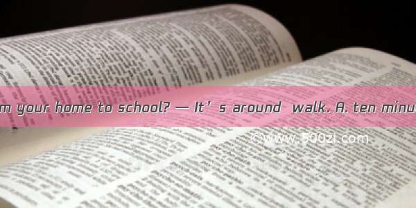 — How far is it from your home to school? — It’s around  walk. A. ten minute  B. ten minut