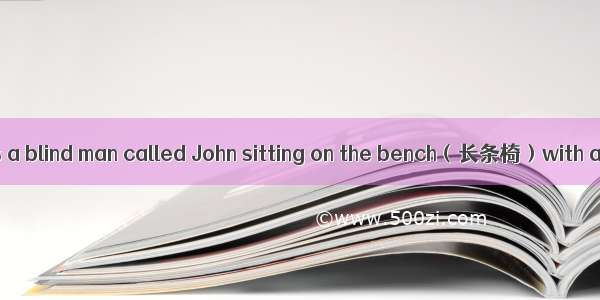 One day  there was a blind man called John sitting on the bench（长条椅）with a hat by his feet