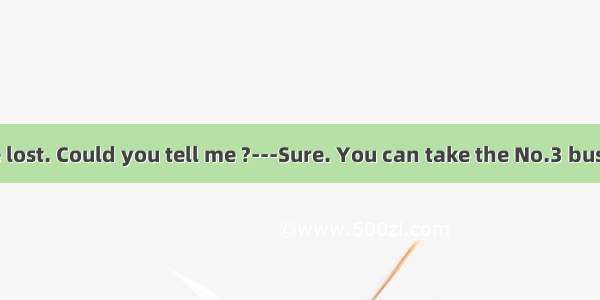 ---I seem to be lost. Could you tell me ?---Sure. You can take the No.3 bus to get there.A