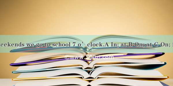 weekends we go to school 7 o’clock.A In; at B On; at C On; in