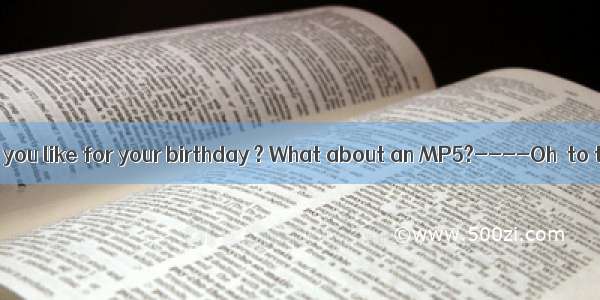 ----What would you like for your birthday ? What about an MP5?----Oh  to tell the truth  I