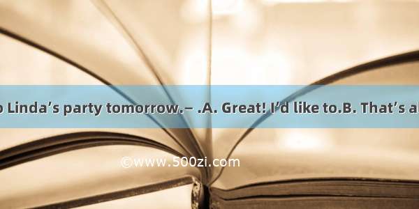 — I’m going to Linda’s party tomorrow.— .A. Great! I’d like to.B. That’s all right.C. Best