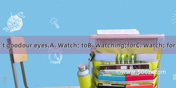 too much TV isn’t goodour eyes.A. Watch; toB. Watching;forC. Watch; for D. Watching; to