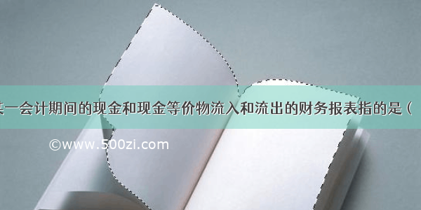 反映企业在某一会计期间的现金和现金等价物流入和流出的财务报表指的是（）。A.资产负