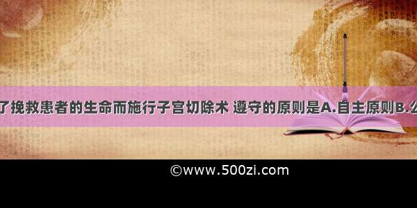 主管医师为了挽救患者的生命而施行子宫切除术 遵守的原则是A.自主原则B.公平原则C.隐