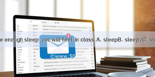 If you don’t have enough sleep  you will feel  in class.A. sleepB. sleepyC. sleepingD. asl