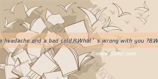 -----?-----I’ve got a headache and a bad cold.A.What’s wrong with you ?B.What’s trouble wi