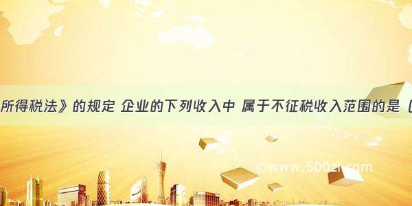 根据《企业所得税法》的规定 企业的下列收入中 属于不征税收入范围的是（）。A.财政