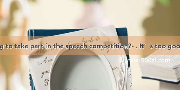 Are you going to take part in the speech competition?- . It’s too good a chance to