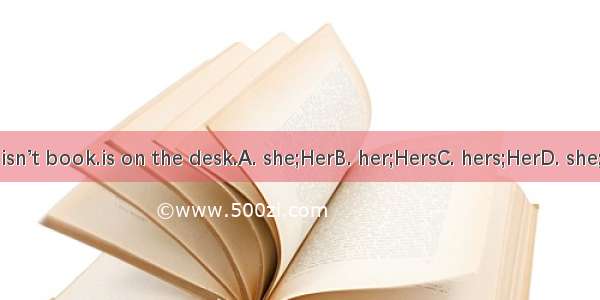 This isn’t book.is on the desk.A. she;HerB. her;HersC. hers;HerD. she;Hers