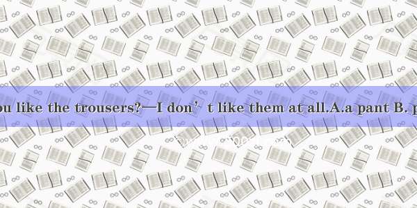 — How do you like the trousers?—I don’t like them at all.A.a pant B. pant C. pants