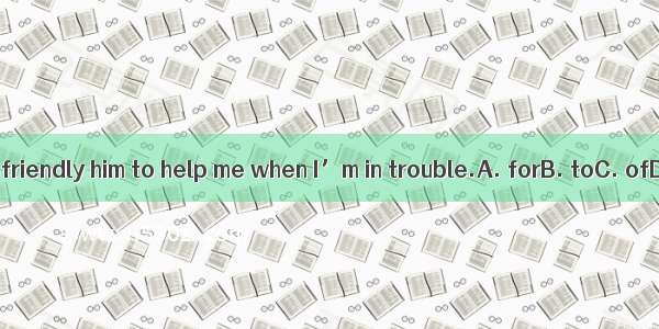 It’s very friendly him to help me when I’m in trouble.A. forB. toC. ofD. with