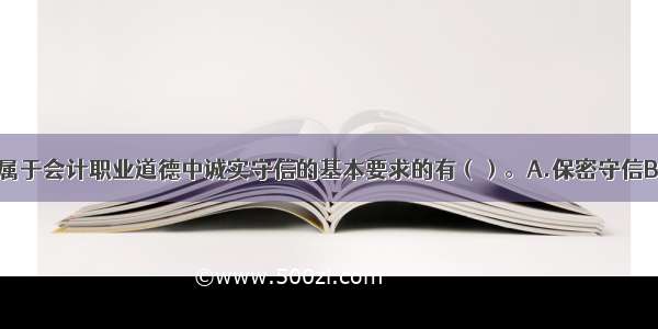 下列各项中 属于会计职业道德中诚实守信的基本要求的有（）。A.保密守信B.不贪不占C.