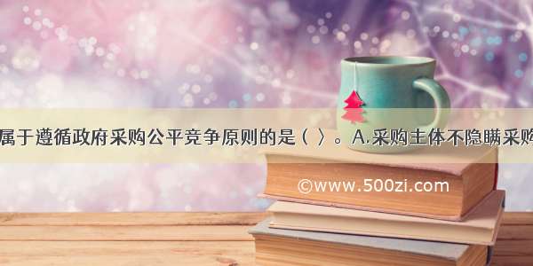 下列各项中 属于遵循政府采购公平竞争原则的是（〉。A.采购主体不隐瞒采购信息B.供应