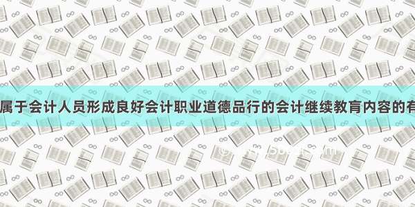 下列各项中 属于会计人员形成良好会计职业道德品行的会计继续教肓内容的有（）。A.职