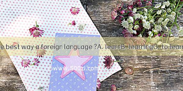 What’s the best way a foreign language ?A. learnB. learningC. to learnD. learns