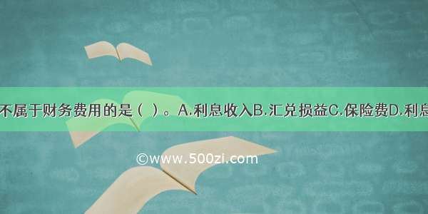 下列各项中 不属于财务费用的是（）。A.利息收入B.汇兑损益C.保险费D.利息支出ABCD